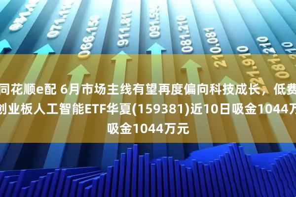 同花顺e配 6月市场主线有望再度偏向科技成长，低费率创业板人工智能ETF华夏(159381)近10日吸金1044万元