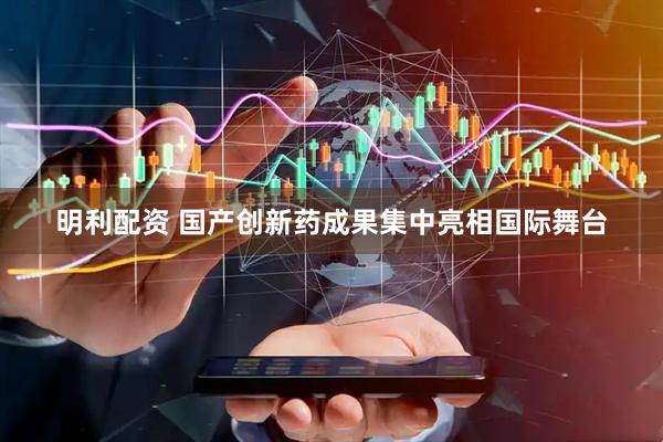 明利配资 国产创新药成果集中亮相国际舞台