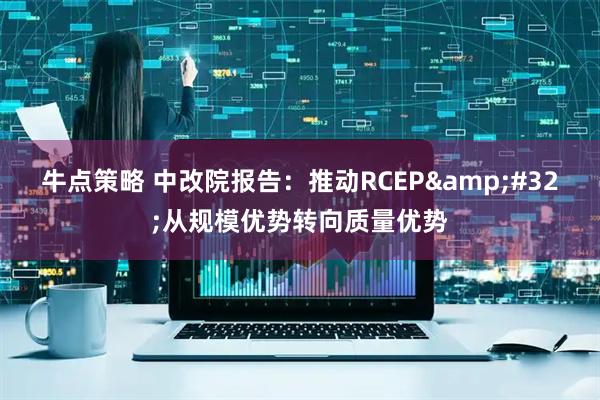 牛点策略 中改院报告：推动RCEP&#32;从规模优势转向质量优势