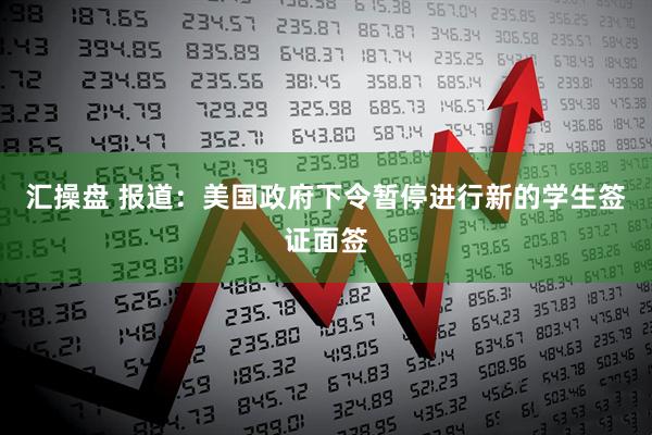 汇操盘 报道：美国政府下令暂停进行新的学生签证面签