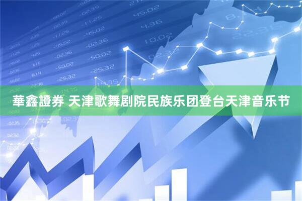 華鑫證券 天津歌舞剧院民族乐团登台天津音乐节