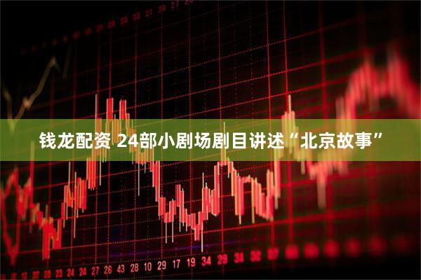 钱龙配资 24部小剧场剧目讲述“北京故事”