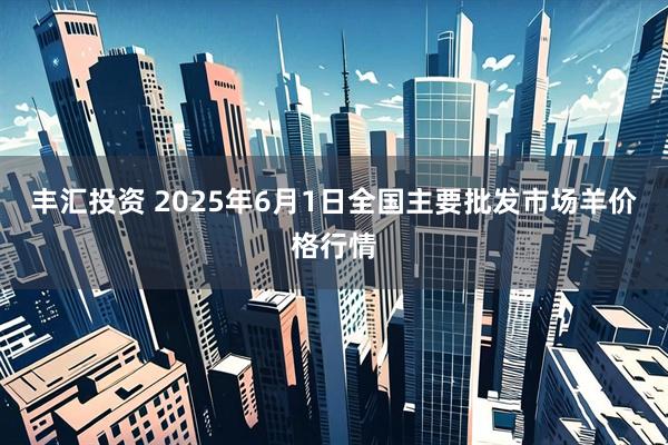丰汇投资 2025年6月1日全国主要批发市场羊价格行情