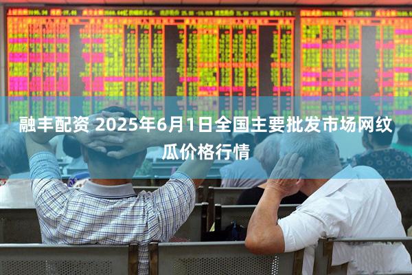 融丰配资 2025年6月1日全国主要批发市场网纹瓜价格行情