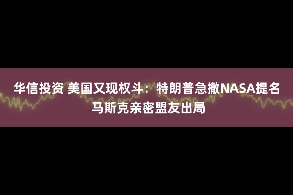 华信投资 美国又现权斗：特朗普急撤NASA提名 马斯克亲密盟友出局