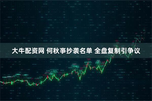 大牛配资网 何秋亊抄袭名单 全盘复制引争议