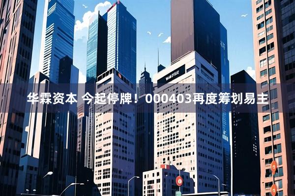 华霖资本 今起停牌！000403再度筹划易主
