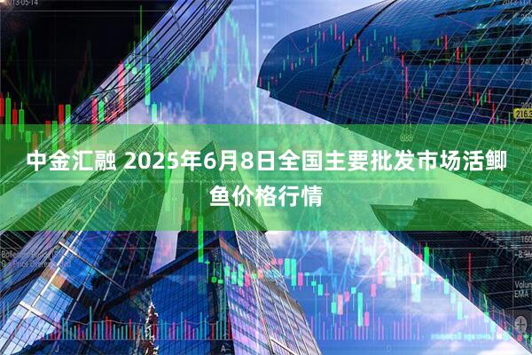 中金汇融 2025年6月8日全国主要批发市场活鲫鱼价格行情