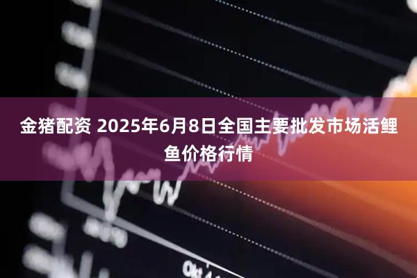 金猪配资 2025年6月8日全国主要批发市场活鲤鱼价格行情