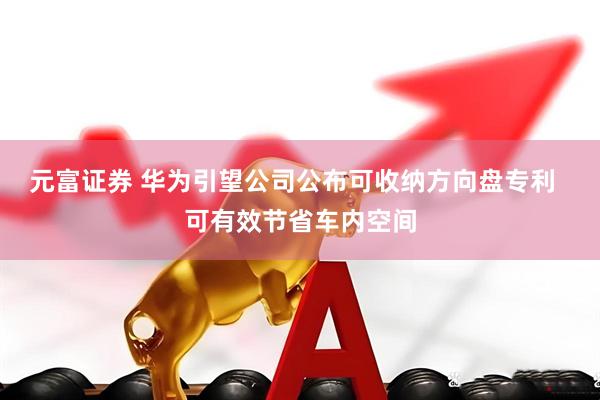元富证券 华为引望公司公布可收纳方向盘专利  可有效节省车内空间