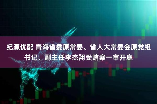 纪源优配 青海省委原常委、省人大常委会原党组书记、副主任李杰翔受贿案一审开庭