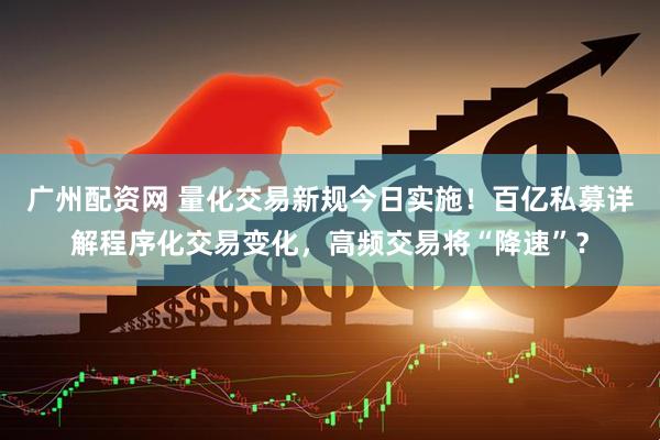 广州配资网 量化交易新规今日实施！百亿私募详解程序化交易变化，高频交易将“降速”？