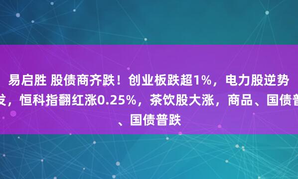 易启胜 股债商齐跌！创业板跌超1%，电力股逆势爆发，恒科指翻红涨0.25%，茶饮股大涨，商品、国债普跌
