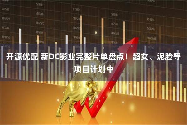 开源优配 新DC影业完整片单盘点！超女、泥脸等项目计划中