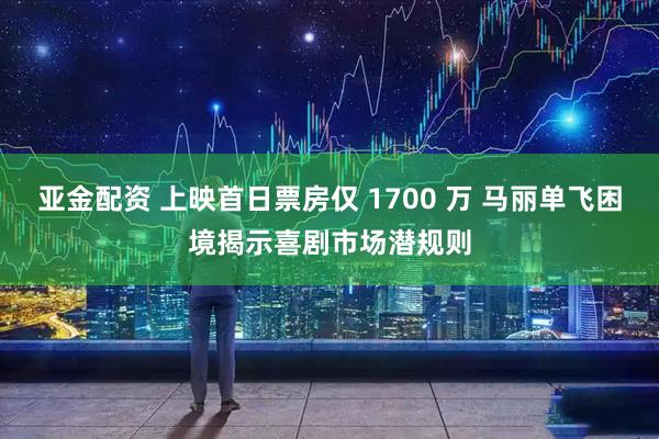 亚金配资 上映首日票房仅 1700 万 马丽单飞困境揭示喜剧市场潜规则