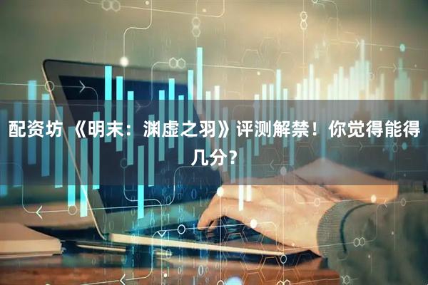 配资坊 《明末：渊虚之羽》评测解禁！你觉得能得几分？