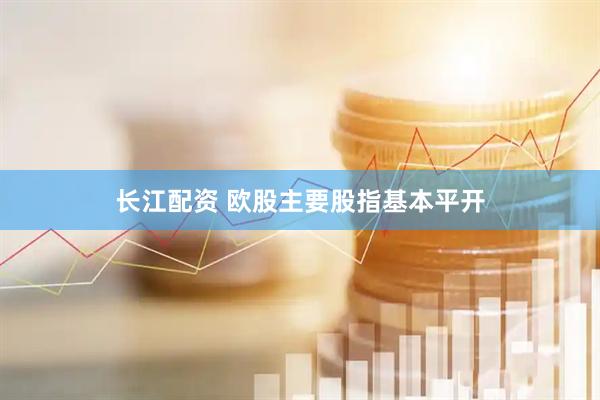 长江配资 欧股主要股指基本平开