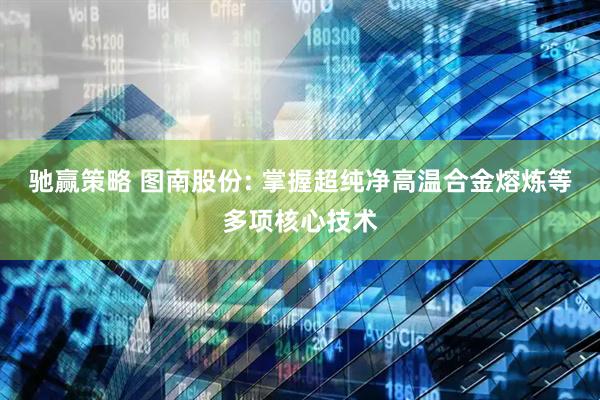 驰赢策略 图南股份: 掌握超纯净高温合金熔炼等多项核心技术