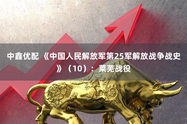 中鑫优配 《中国人民解放军第25军解放战争战史》（10）：莱芜战役
