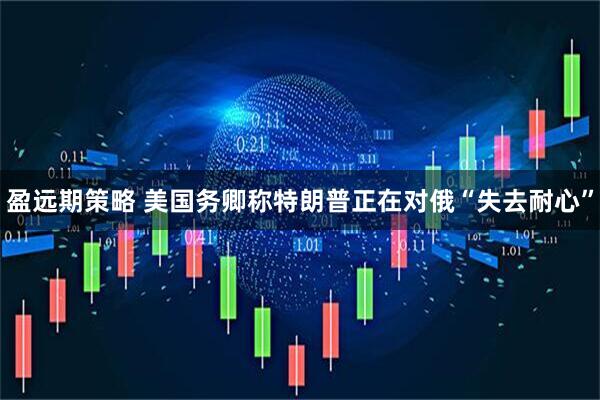 盈远期策略 美国务卿称特朗普正在对俄“失去耐心”