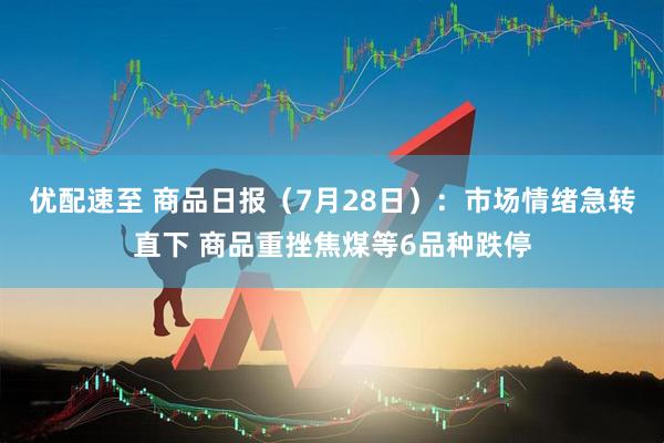 优配速至 商品日报（7月28日）：市场情绪急转直下 商品重挫焦煤等6品种跌停