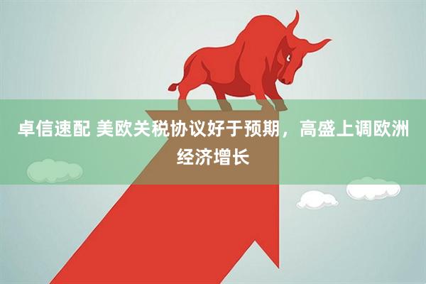 卓信速配 美欧关税协议好于预期，高盛上调欧洲经济增长