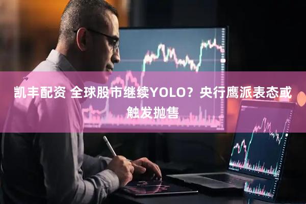 凯丰配资 全球股市继续YOLO？央行鹰派表态或触发抛售