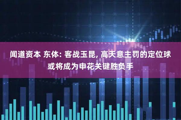 闻道资本 东体: 客战玉昆, 高天意主罚的定位球或将成为申花关键胜负手