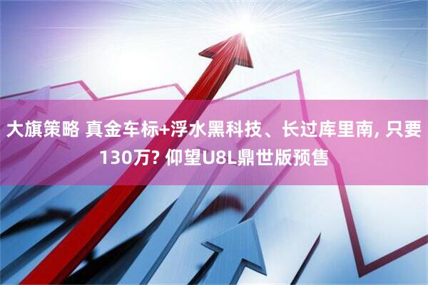 大旗策略 真金车标+浮水黑科技、长过库里南, 只要130万? 仰望U8L鼎世版预售