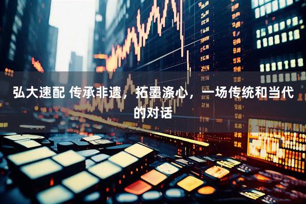 弘大速配 传承非遗，拓墨涤心，一场传统和当代的对话