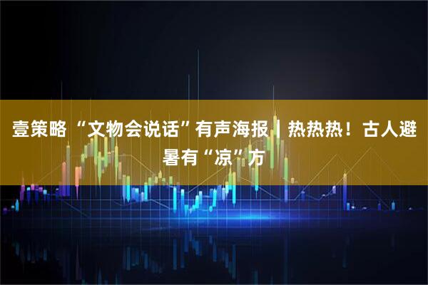 壹策略 “文物会说话”有声海报｜热热热！古人避暑有“凉”方