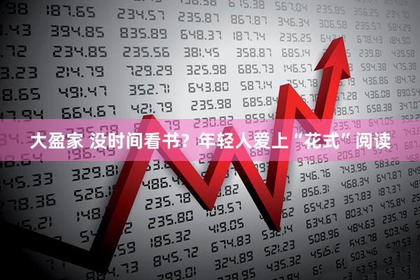 大盈家 没时间看书？年轻人爱上“花式”阅读