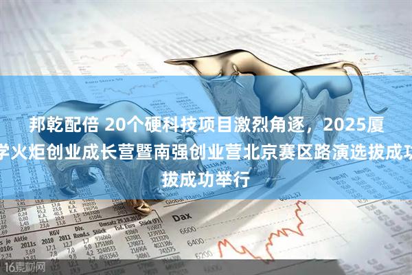 邦乾配倍 20个硬科技项目激烈角逐，2025厦门大学火炬创业成长营暨南强创业营北京赛区路演选拔成功举行