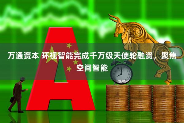 万通资本 环视智能完成千万级天使轮融资，聚焦空间智能