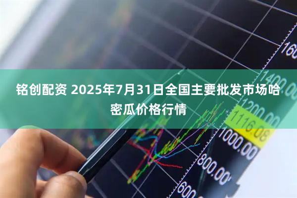 铭创配资 2025年7月31日全国主要批发市场哈密瓜价格行情