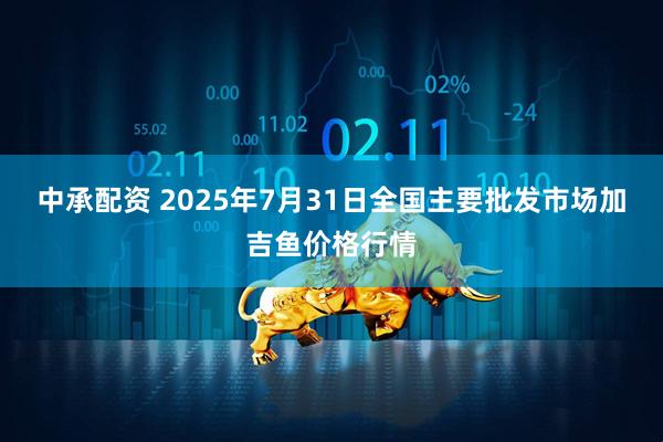 中承配资 2025年7月31日全国主要批发市场加吉鱼价格行情