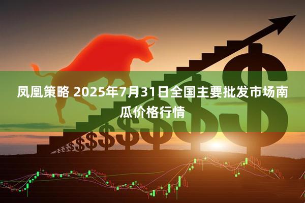 凤凰策略 2025年7月31日全国主要批发市场南瓜价格行情