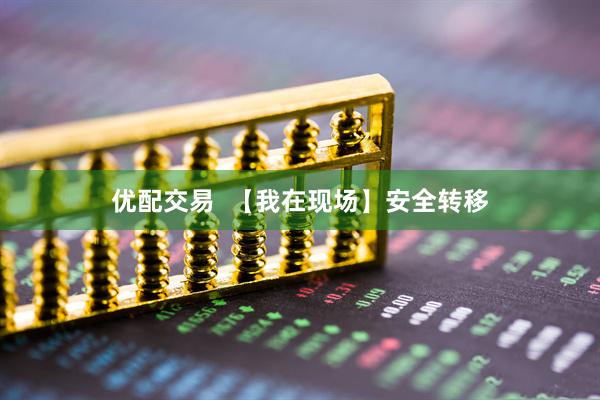 优配交易  【我在现场】安全转移