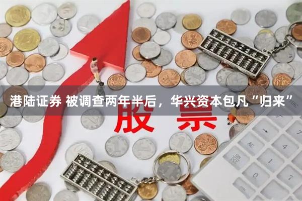 港陆证券 被调查两年半后，华兴资本包凡“归来”
