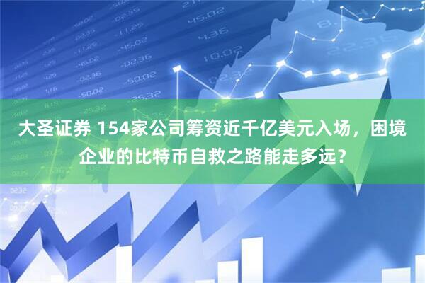 大圣证券 154家公司筹资近千亿美元入场，困境企业的比特币自救之路能走多远？
