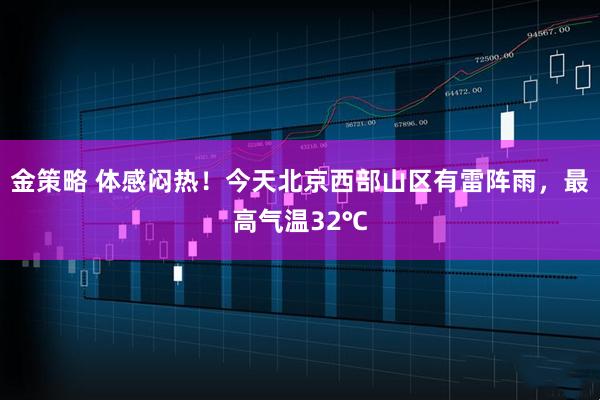 金策略 体感闷热！今天北京西部山区有雷阵雨，最高气温32℃