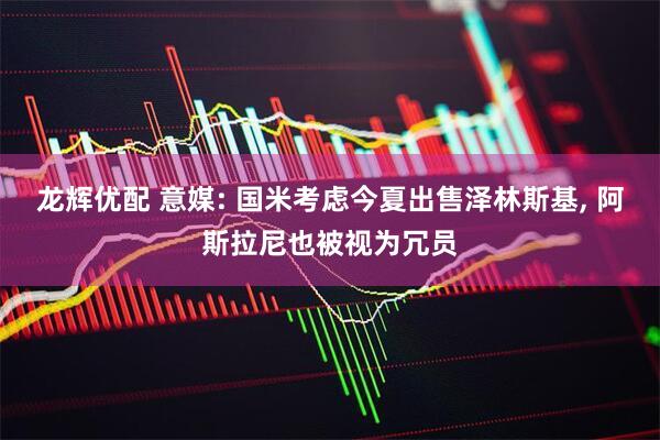 龙辉优配 意媒: 国米考虑今夏出售泽林斯基, 阿斯拉尼也被视为冗员