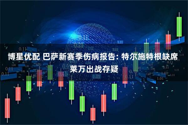 博星优配 巴萨新赛季伤病报告: 特尔施特根缺席 莱万出战存疑