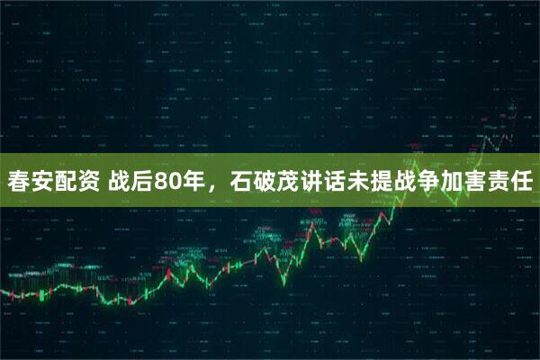 春安配资 战后80年，石破茂讲话未提战争加害责任