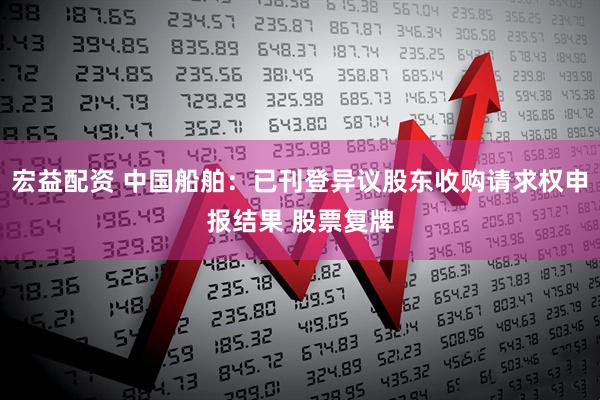 宏益配资 中国船舶：已刊登异议股东收购请求权申报结果 股票复牌