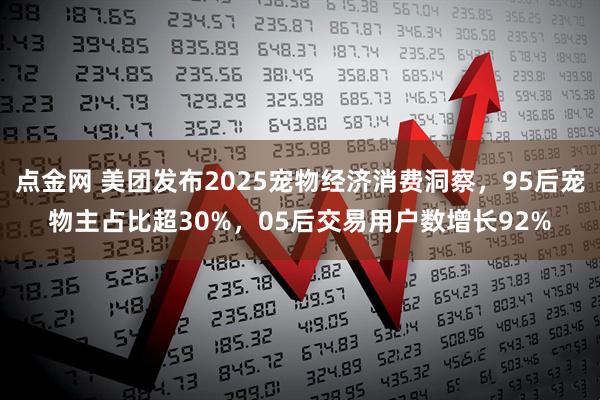 点金网 美团发布2025宠物经济消费洞察，95后宠物主占比超30%，05后交易用户数增长92%