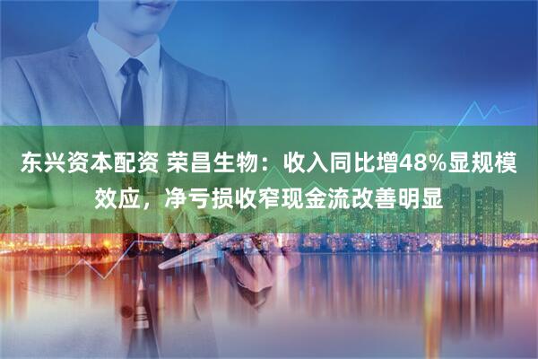 东兴资本配资 荣昌生物：收入同比增48%显规模效应，净亏损收窄现金流改善明显
