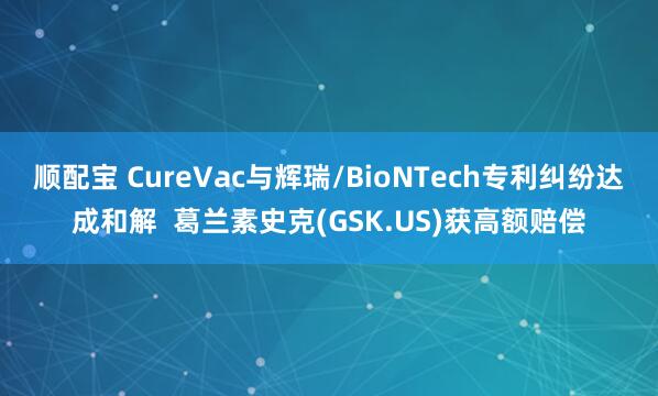 顺配宝 CureVac与辉瑞/BioNTech专利纠纷达成和解  葛兰素史克(GSK.US)获高额赔偿