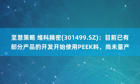 至慧策略 维科精密(301499.SZ)：目前已有部分产品的开发开始使用PEEK料，尚未量产