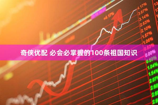 奇侠优配 必会必掌握的100条祖国知识